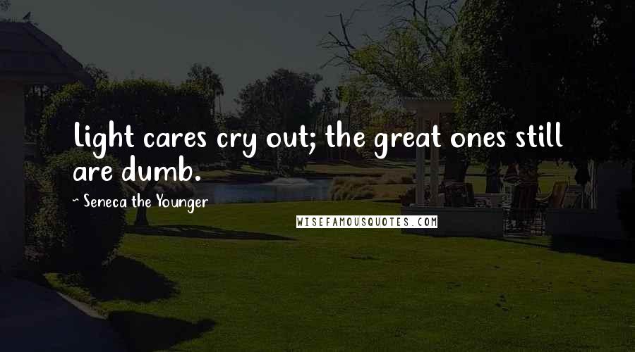 Seneca The Younger Quotes: Light cares cry out; the great ones still are dumb.