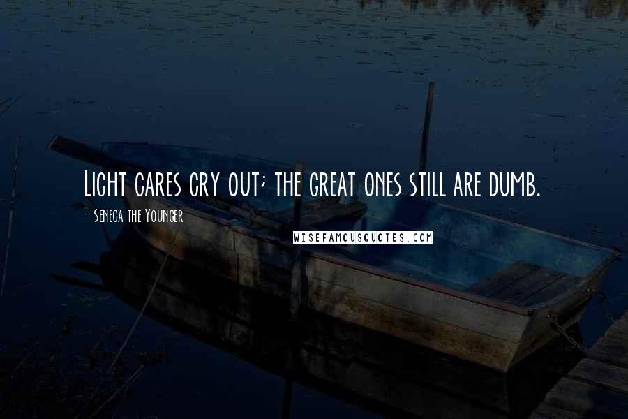 Seneca The Younger Quotes: Light cares cry out; the great ones still are dumb.