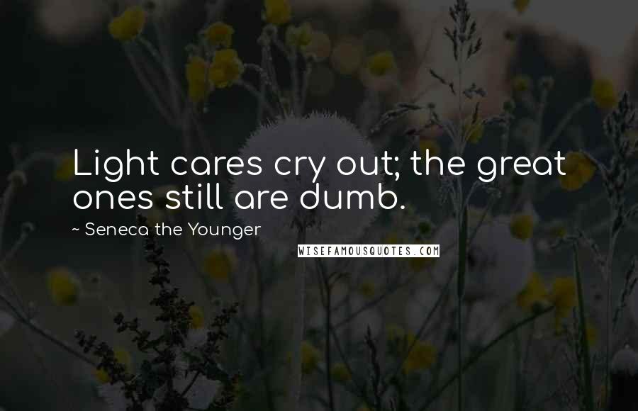 Seneca The Younger Quotes: Light cares cry out; the great ones still are dumb.