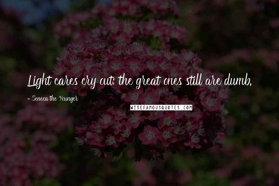 Seneca The Younger Quotes: Light cares cry out; the great ones still are dumb.