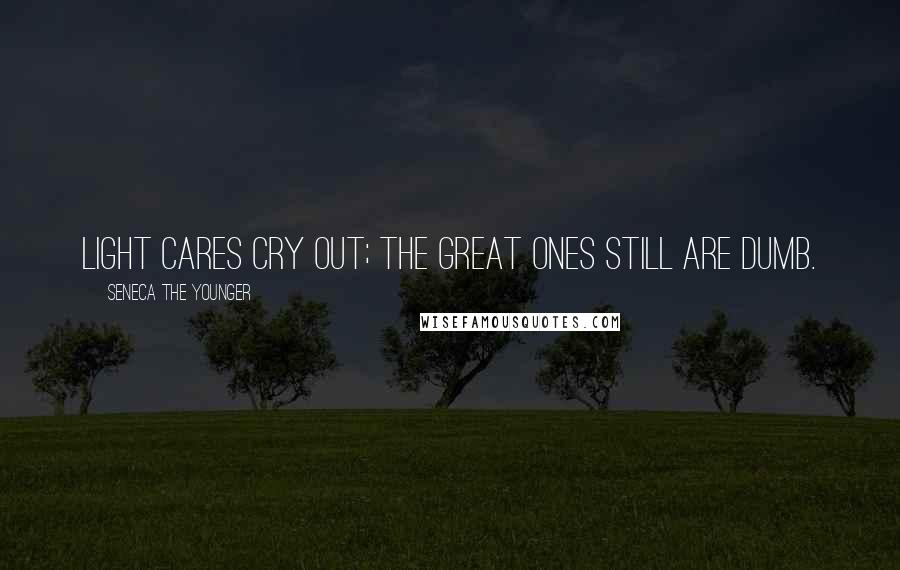 Seneca The Younger Quotes: Light cares cry out; the great ones still are dumb.