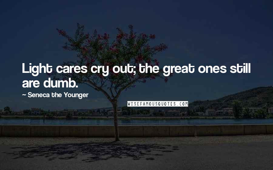 Seneca The Younger Quotes: Light cares cry out; the great ones still are dumb.