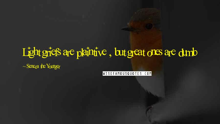 Seneca The Younger Quotes: Light griefs are plaintive , but great ones are dumb