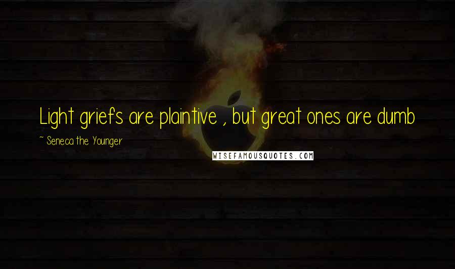 Seneca The Younger Quotes: Light griefs are plaintive , but great ones are dumb