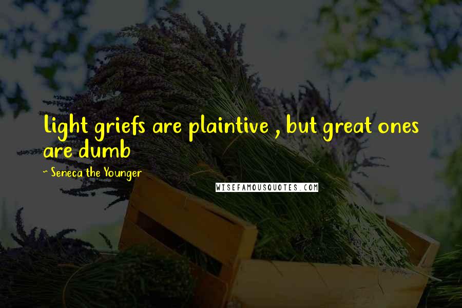 Seneca The Younger Quotes: Light griefs are plaintive , but great ones are dumb