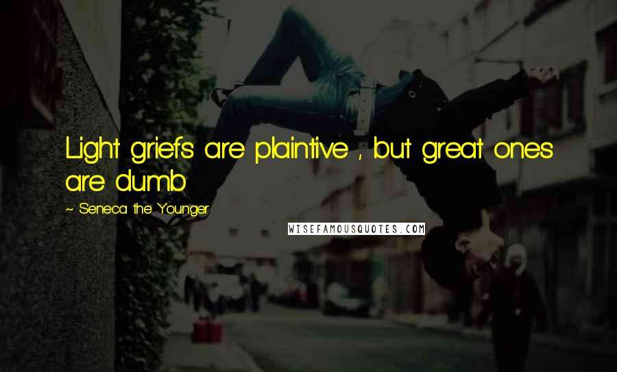 Seneca The Younger Quotes: Light griefs are plaintive , but great ones are dumb