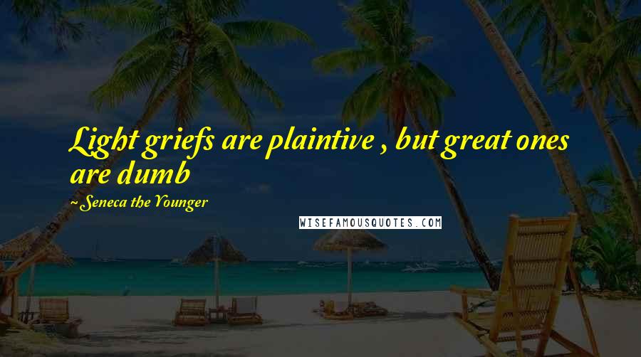 Seneca The Younger Quotes: Light griefs are plaintive , but great ones are dumb