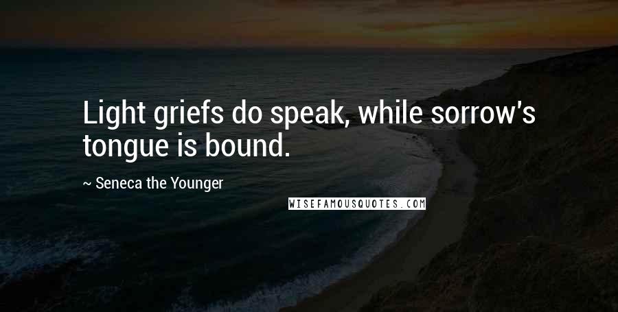 Seneca The Younger Quotes: Light griefs do speak, while sorrow's tongue is bound.