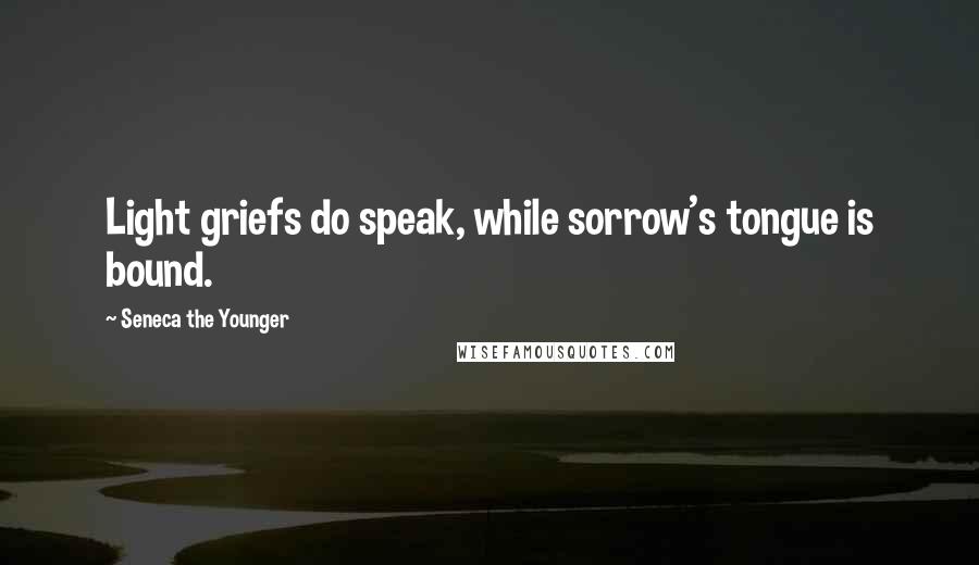 Seneca The Younger Quotes: Light griefs do speak, while sorrow's tongue is bound.