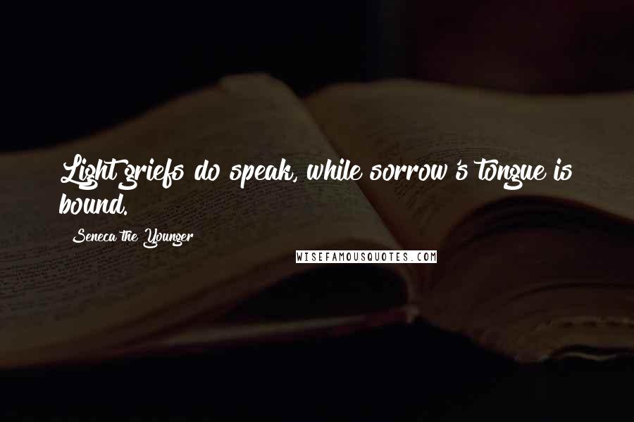 Seneca The Younger Quotes: Light griefs do speak, while sorrow's tongue is bound.