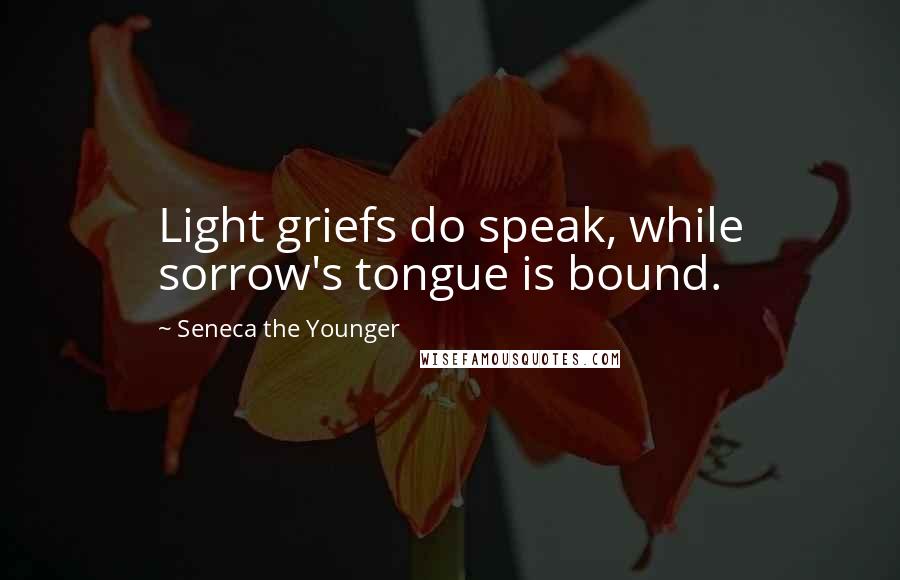 Seneca The Younger Quotes: Light griefs do speak, while sorrow's tongue is bound.