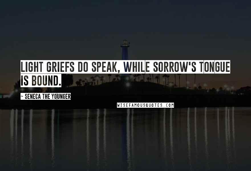 Seneca The Younger Quotes: Light griefs do speak, while sorrow's tongue is bound.