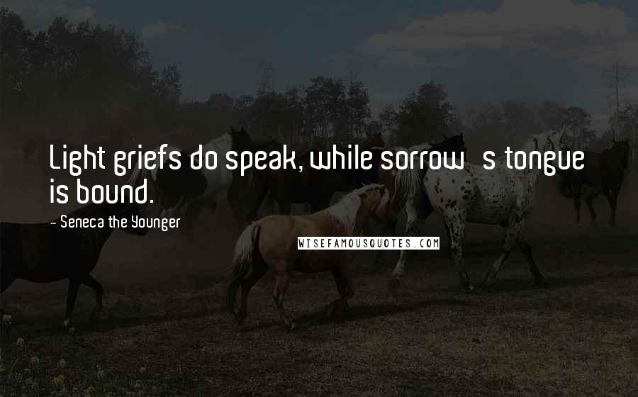 Seneca The Younger Quotes: Light griefs do speak, while sorrow's tongue is bound.