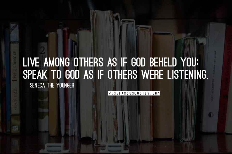 Seneca The Younger Quotes: Live among others as if God beheld you; speak to God as if others were listening.