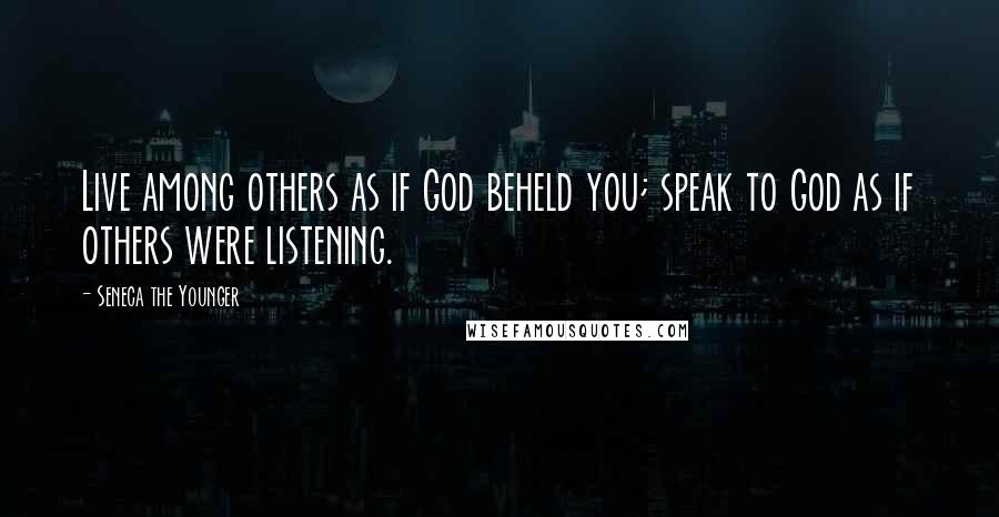 Seneca The Younger Quotes: Live among others as if God beheld you; speak to God as if others were listening.