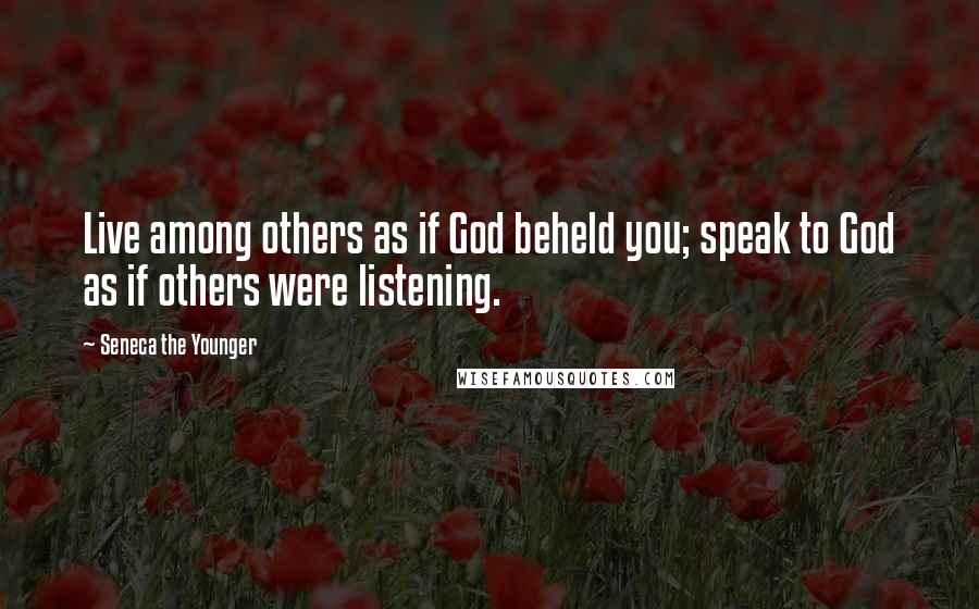 Seneca The Younger Quotes: Live among others as if God beheld you; speak to God as if others were listening.