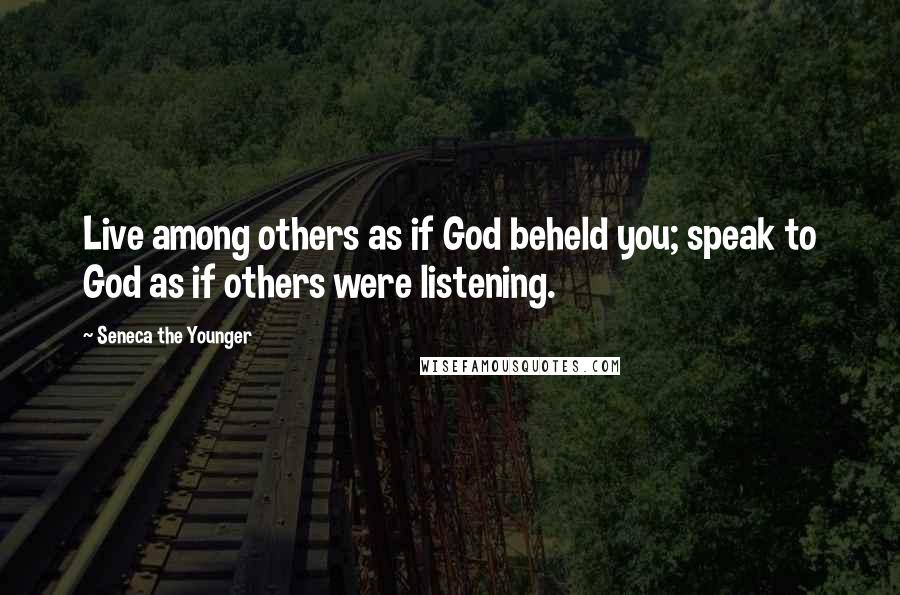 Seneca The Younger Quotes: Live among others as if God beheld you; speak to God as if others were listening.