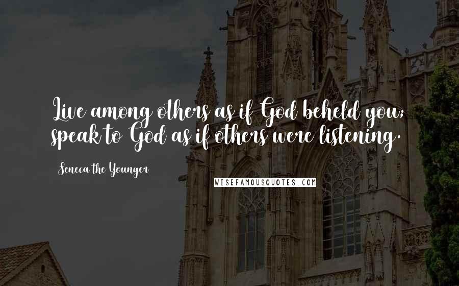 Seneca The Younger Quotes: Live among others as if God beheld you; speak to God as if others were listening.