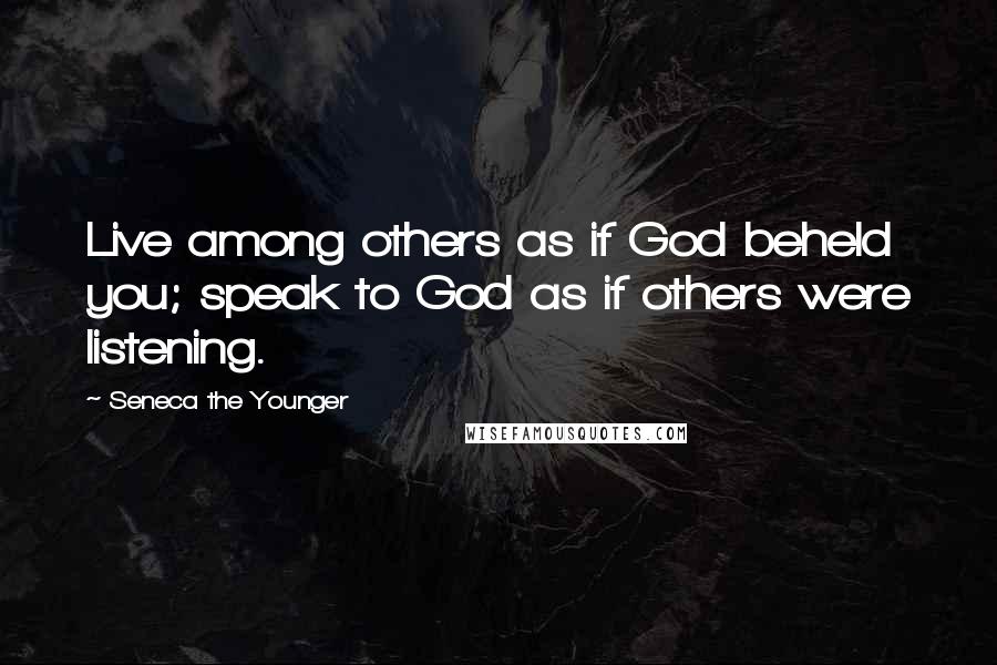 Seneca The Younger Quotes: Live among others as if God beheld you; speak to God as if others were listening.
