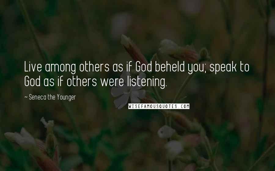 Seneca The Younger Quotes: Live among others as if God beheld you; speak to God as if others were listening.