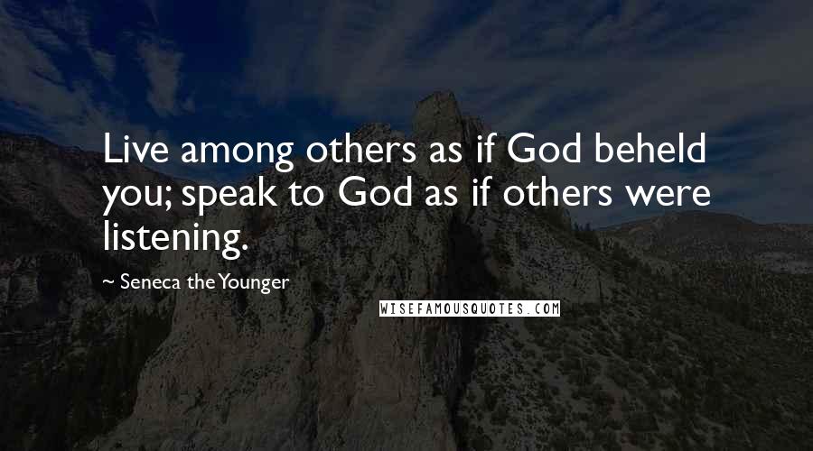 Seneca The Younger Quotes: Live among others as if God beheld you; speak to God as if others were listening.