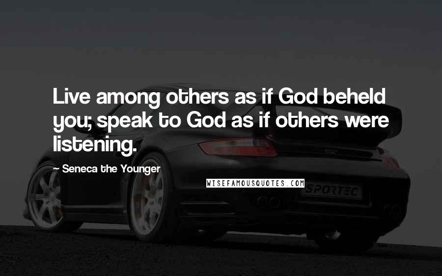 Seneca The Younger Quotes: Live among others as if God beheld you; speak to God as if others were listening.