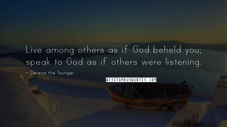 Seneca The Younger Quotes: Live among others as if God beheld you; speak to God as if others were listening.