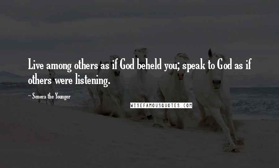 Seneca The Younger Quotes: Live among others as if God beheld you; speak to God as if others were listening.