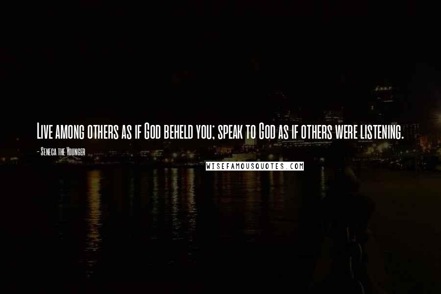 Seneca The Younger Quotes: Live among others as if God beheld you; speak to God as if others were listening.