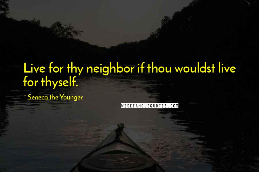 Seneca The Younger Quotes: Live for thy neighbor if thou wouldst live for thyself.