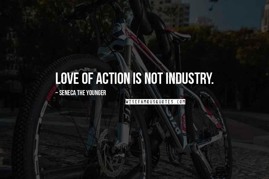Seneca The Younger Quotes: Love of action is not industry.