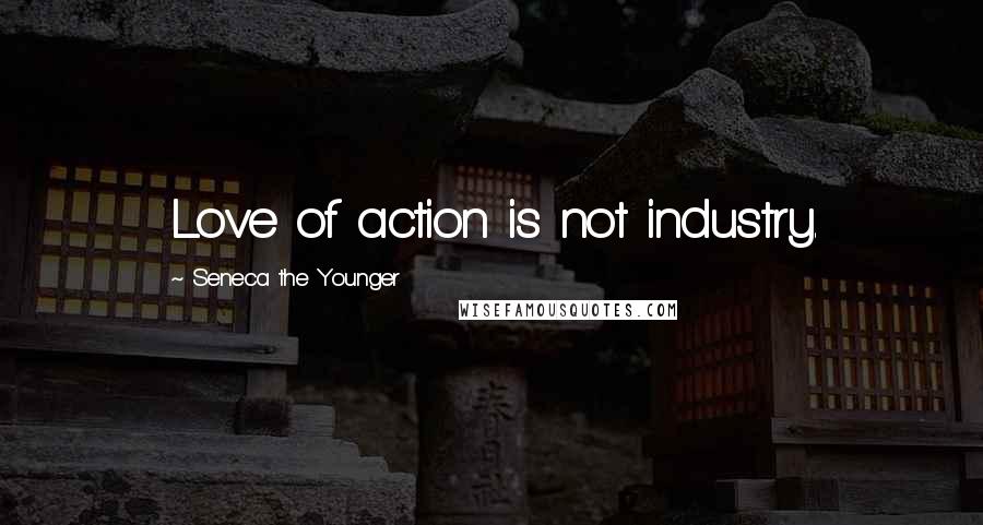 Seneca The Younger Quotes: Love of action is not industry.