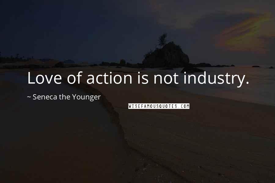 Seneca The Younger Quotes: Love of action is not industry.