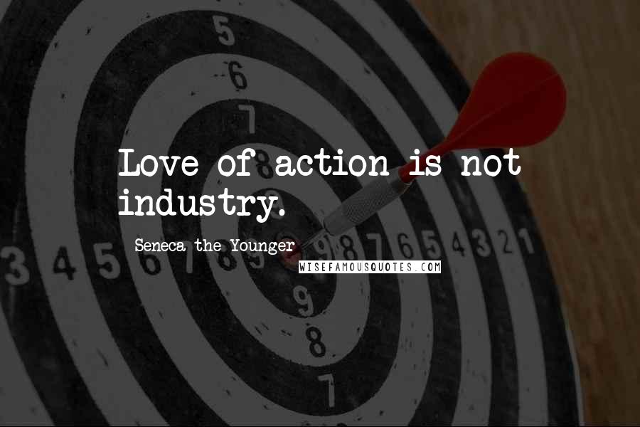 Seneca The Younger Quotes: Love of action is not industry.