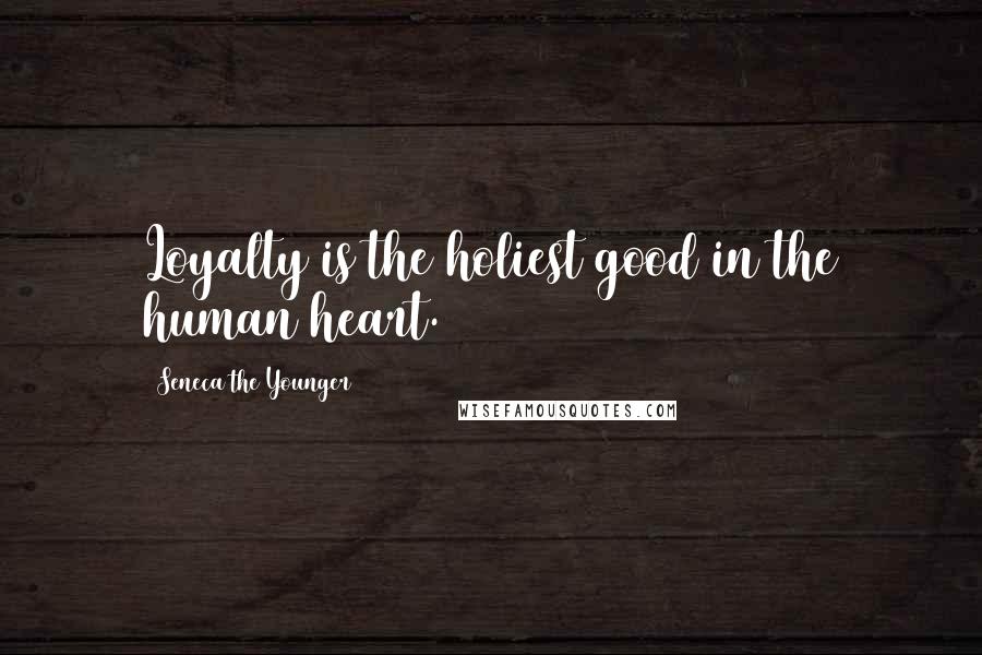 Seneca The Younger Quotes: Loyalty is the holiest good in the human heart.
