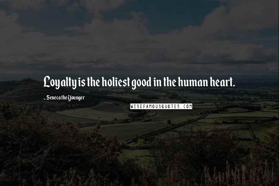 Seneca The Younger Quotes: Loyalty is the holiest good in the human heart.