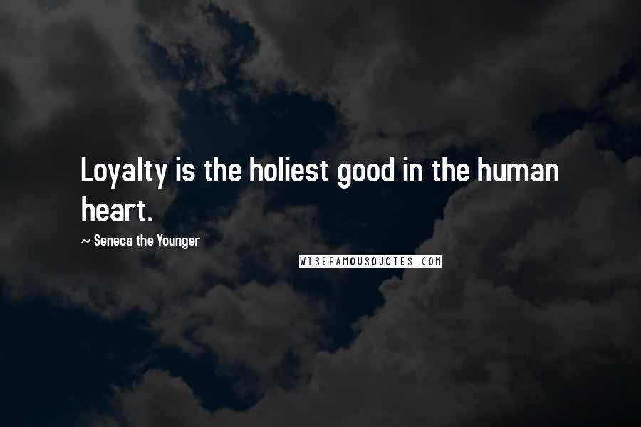 Seneca The Younger Quotes: Loyalty is the holiest good in the human heart.