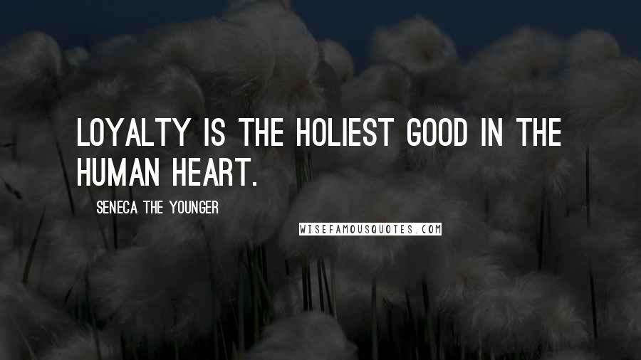 Seneca The Younger Quotes: Loyalty is the holiest good in the human heart.