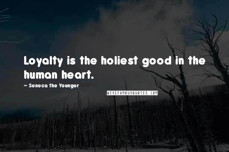 Seneca The Younger Quotes: Loyalty is the holiest good in the human heart.