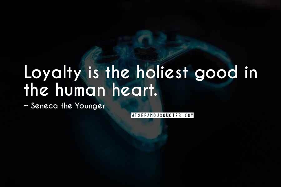 Seneca The Younger Quotes: Loyalty is the holiest good in the human heart.