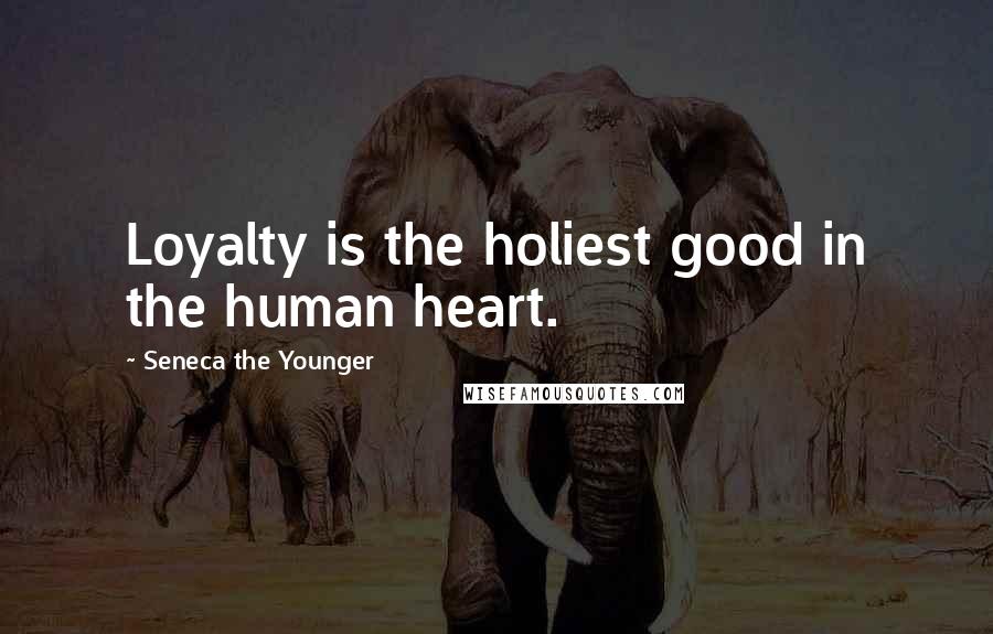 Seneca The Younger Quotes: Loyalty is the holiest good in the human heart.