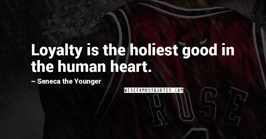 Seneca The Younger Quotes: Loyalty is the holiest good in the human heart.