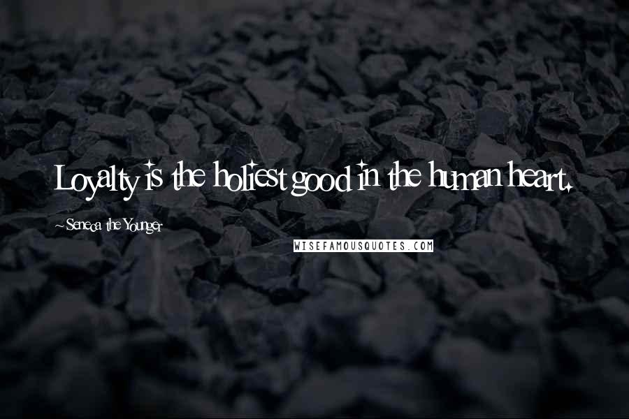 Seneca The Younger Quotes: Loyalty is the holiest good in the human heart.