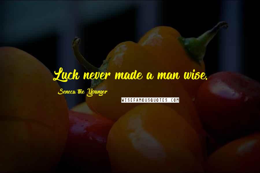 Seneca The Younger Quotes: Luck never made a man wise.