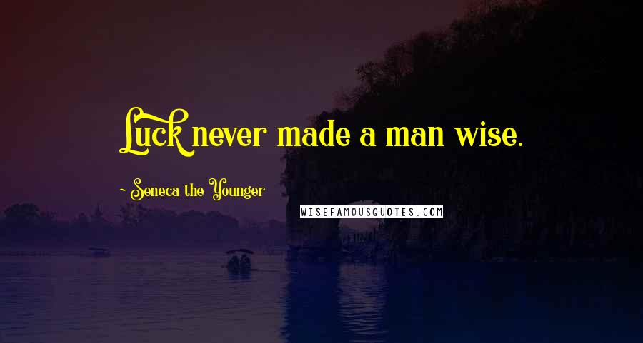 Seneca The Younger Quotes: Luck never made a man wise.