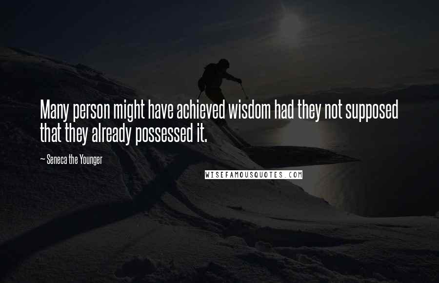 Seneca The Younger Quotes: Many person might have achieved wisdom had they not supposed that they already possessed it.