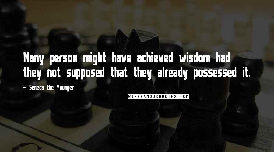 Seneca The Younger Quotes: Many person might have achieved wisdom had they not supposed that they already possessed it.