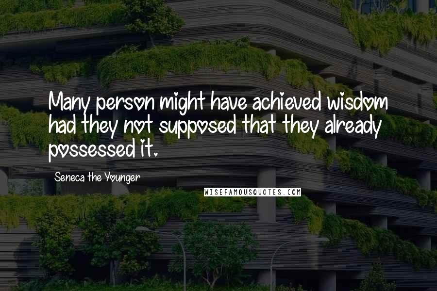 Seneca The Younger Quotes: Many person might have achieved wisdom had they not supposed that they already possessed it.