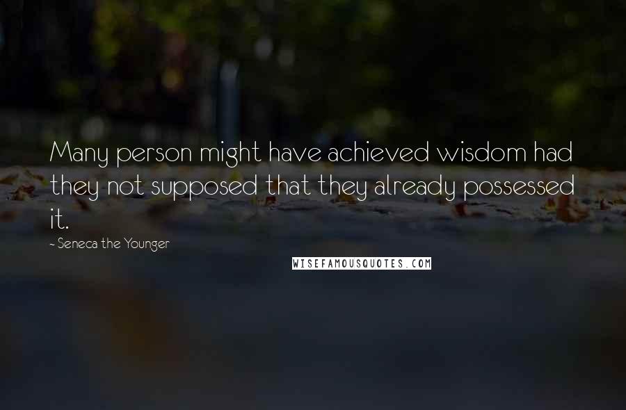 Seneca The Younger Quotes: Many person might have achieved wisdom had they not supposed that they already possessed it.