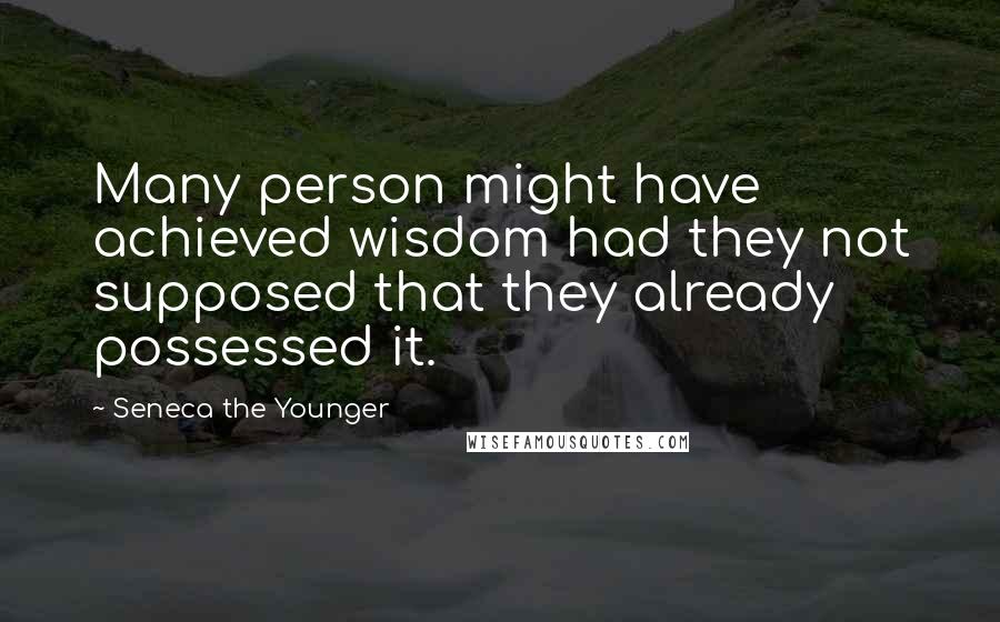Seneca The Younger Quotes: Many person might have achieved wisdom had they not supposed that they already possessed it.